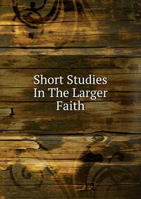 Short Studies In The Larger Faith