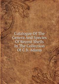 Catalogue Of The Genera And Species Of Recent Shells In The Collection Of C.b. Adams
