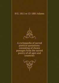 A cyclopaedia of sacred poetical quotations: consisting of choice passages from the sacred poetry of all ages and countries.