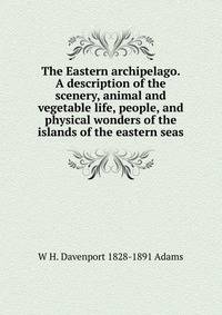 The Eastern archipelago. A description of the scenery, animal and vegetable life, people, and physical wonders of the islands of the eastern seas