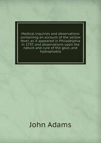 Medical inquiries and observations containing an account of the yellow fever, as it appeared in Philadelphia in 1797, and observations upon the nature and cure of the gout, and hydrophobia
