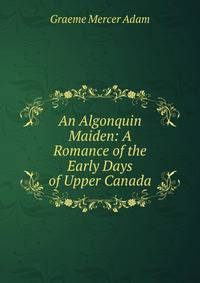An Algonquin Maiden: A Romance of the Early Days of Upper Canada