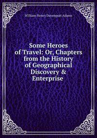 Some Heroes of Travel: Or, Chapters from the History of Geographical Discovery &amp; Enterprise .