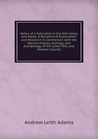Notes of a Naturalist in the Nile Valley and Malta: A Narrative of Exploration and Research in Connection with the Natural History, Geology, and Arch?ology of the Lower Nile and Maltese Islands