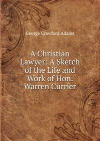 A Christian Lawyer: A Sketch of the Life and Work of Hon. Warren Currier