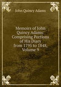 Memoirs of John Quincy Adams: Comprising Portions of His Diary from 1795 to 1848, Volume 9