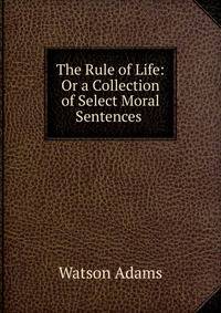The Rule of Life: Or a Collection of Select Moral Sentences .