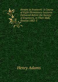 Strains in Ironwork: A Course of Eight Elementary Lectures Delivered Before the Society of Engineers, in Their Hall, Session 1882-3