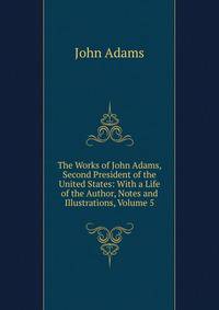 The Works of John Adams, Second President of the United States: With a Life of the Author, Notes and Illustrations, Volume 5