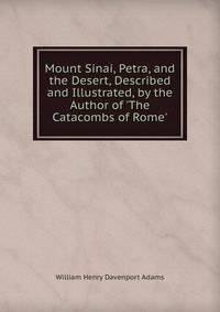 Mount Sinai, Petra, and the Desert, Described and Illustrated, by the Author of 'The Catacombs of Rome'.