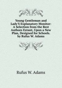 Young Gentleman and Lady'S Explanatory Monitor: A Selection from the Best Authors Extant, Upon a New Plan, Designed for Schools. by Rufus W. Adams