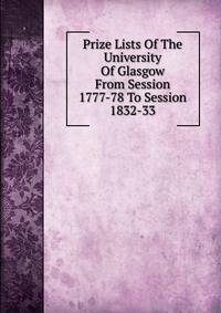 Prize Lists Of The University Of Glasgow From Session 1777-78 To Session 1832-33
