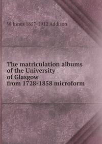 The matriculation albums of the University of Glasgow from 1728-1858 microform