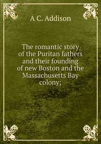 The romantic story of the Puritan fathers and their founding of new Boston and the Massachusetts Bay colony;
