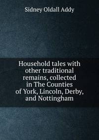 Household tales with other traditional remains, collected in The Counties of York, Lincoln, Derby, and Nottingham