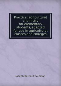 Practical agricultural chemistry for elementary students, adapted for use in agricultural classes and colleges