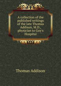 A collection of the published writings of the late Thomas Addison, M.D., physician to Guy's Hospital