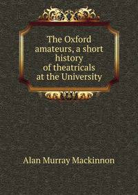 The Oxford amateurs, a short history of theatricals at the University