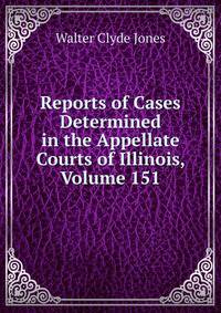 Reports of Cases Determined in the Appellate Courts of Illinois, Volume 151