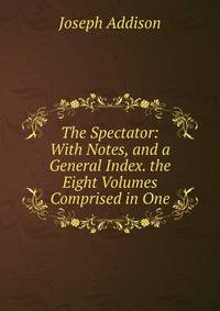 The Spectator: With Notes, and a General Index. the Eight Volumes Comprised in One