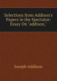 Selections from Addison's Papers in the Spectator: Essay On "addison,"