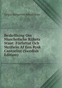 Beskrifning Om Muschofsche Rijkets Staat: Forfattat Och Skrifwin Af Een Rysk Cantzelist (Swedish Edition)