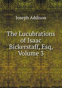 The Lucubrations of Isaac Bickerstaff, Esq, Volume 3