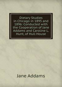 Dietary Studies in Chicago in 1895 and 1896: Conducted with the Cooperation of Jane Addams and Caroline L. Hunt, of Hull House