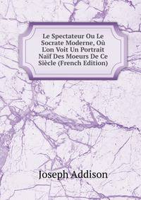 Le Spectateur Ou Le Socrate Moderne, O? L'on Voit Un Portrait Na?f Des Moeurs De Ce Si?cle (French Edition)