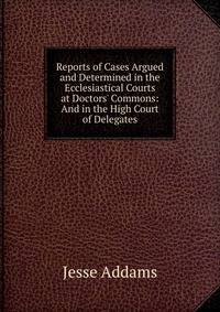 Reports of Cases Argued and Determined in the Ecclesiastical Courts at Doctors' Commons: And in the High Court of Delegates