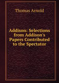 Addison: Selections from Addison's Papers Contributed to the Spectator