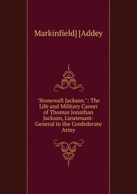"Stonewall Jackson.": The Life and Military Career of Thomas Jonathan Jackson, Lieutenant-General in the Confederate Army