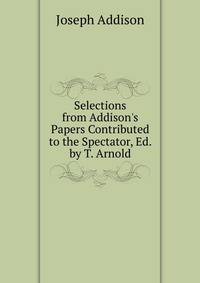 Selections from Addison's Papers Contributed to the Spectator, Ed. by T. Arnold