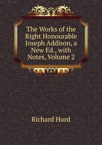 The Works of the Right Honourable Joseph Addison, a New Ed., with Notes, Volume 2