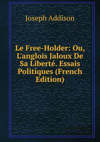 Le Free-Holder: Ou, L'anglois Jaloux De Sa Libert?. Essais Politiques (French Edition)