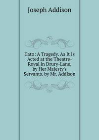 Cato: A Tragedy. As It Is Acted at the Theatre-Royal in Drury-Lane, by Her Majesty's Servants. by Mr. Addison