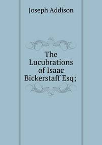 The Lucubrations of Isaac Bickerstaff Esq; .
