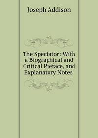 The Spectator: With a Biographical and Critical Preface, and Explanatory Notes .