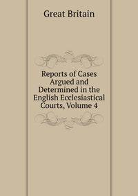 Reports of Cases Argued and Determined in the English Ecclesiastical Courts, Volume 4