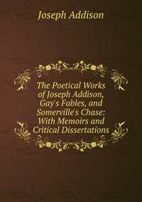 The Poetical Works of Joseph Addison, Gay's Fables, and Somerville's Chase: With Memoirs and Critical Dissertations