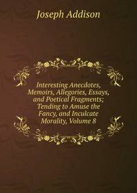 Interesting Anecdotes, Memoirs, Allegories, Essays, and Poetical Fragments; Tending to Amuse the Fancy, and Inculcate Morality, Volume 8