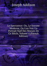 Le Spectateur: Ou, Le Socrate Moderne, Ou L'on Voit Un Portrait Na?f Des Moeurs De Ce Si?cle, Volume 4 (French Edition)