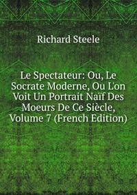 Le Spectateur: Ou, Le Socrate Moderne, Ou L'on Voit Un Portrait Na?f Des Moeurs De Ce Si?cle, Volume 7 (French Edition)