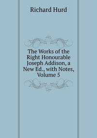The Works of the Right Honourable Joseph Addison, a New Ed., with Notes, Volume 5