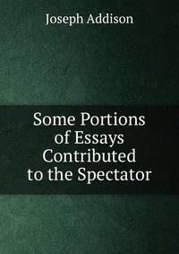 Some Portions of Essays Contributed to the Spectator