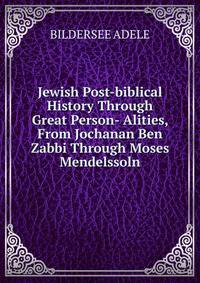 Jewish Post-biblical History Through Great Person- Alities, From Jochanan Ben Zabbi Through Moses Mendelssoln