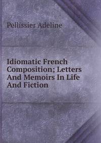 Idiomatic French Composition; Letters And Memoirs In Life And Fiction