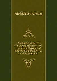 An historical sketch of Sanscrit literature, with copious bibliographical notices of Sanscrit works and translations