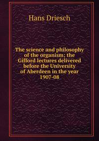 The science and philosophy of the organism; the Gifford lectures delivered before the University of Aberdeen in the year 1907-08
