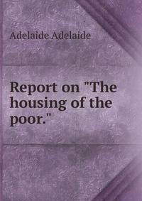 Report on "The housing of the poor."